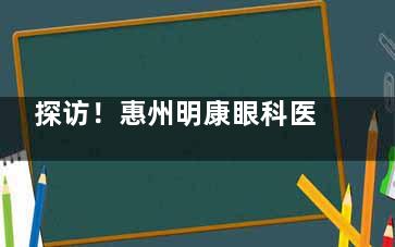 探访！惠州明康眼科医院地址在哪里？位于惠州大道|公交多条线路直达|医生技术优异|术式多样！